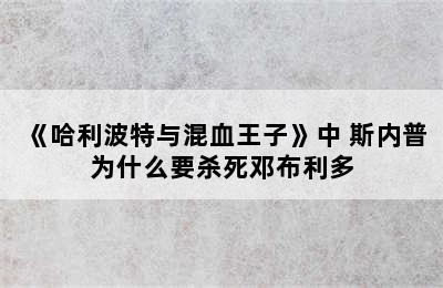 《哈利波特与混血王子》中 斯内普为什么要杀死邓布利多